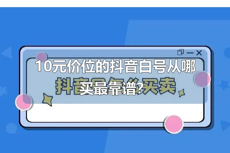 10元价位的抖音白号从哪买最靠谱？
